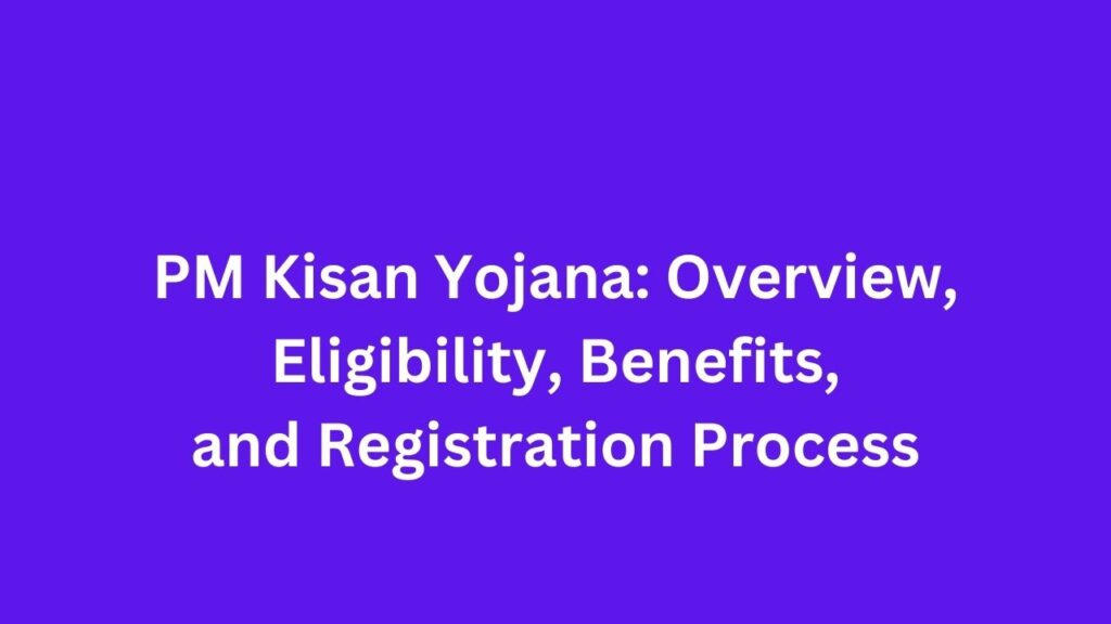 PM Kisan Yojana Overview, Eligibility, Benefits, and Registration Process